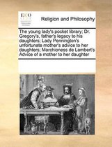 The Young Lady's Pocket Library; Dr. Gregory's, Father's Legacy to His Daughters; Lady Pennington's Unfortunate Mother's Advice to Her Daughters; Marchioness de Lambert's Advice of a Mother t