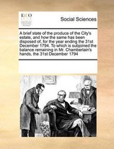 A brief state of the produce of the City's estate, and how the same has been disposed of, for the year ending the 31st December 1794. To which is subjoined the balance remaining in Mr. Chambe