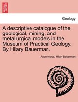 A Descriptive Catalogue of the Geological, Mining, and Metallurgical Models in the Museum of Practical Geology. by Hilary Bauerman.