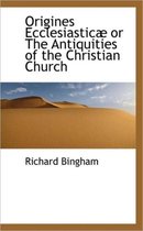 Origines Ecclesiastic or the Antiquities of the Christian Church