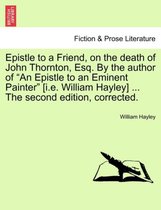 Epistle to a Friend, on the Death of John Thornton, Esq. by the Author of an Epistle to an Eminent Painter [i.E. William Hayley] ... the Second Edition, Corrected.