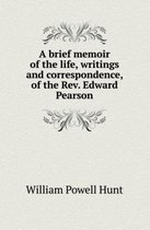A Brief Memoir of the Life, Writings and Correspondence, of the REV. Edward Pearson