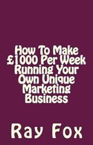 How To Make GBP1000 Per Week Running Your Own Unique Marketing Business