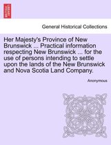 Her Majesty's Province of New Brunswick ... Practical Information Respecting New Brunswick ... for the Use of Persons Intending to Settle Upon the Lands of the New Brunswick and No