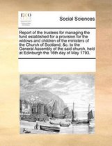 Report of the Trustees for Managing the Fund Established for a Provision for the Widows and Children of the Ministers of the Church of Scotland, &c. to the General Assembly of the Said Church