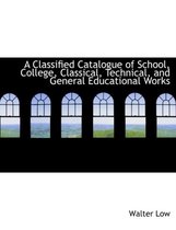 A Classified Catalogue of School, College, Classical, Technical, and General Educational Works