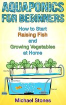 Urban Gardening - Aquaponics For Beginners: How To Start Raising Fish And Growing Vegetables At Home