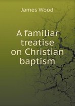 A familiar treatise on Christian baptism