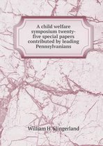 A child welfare symposium twenty-five special papers contributed by leading Pennsylvanians