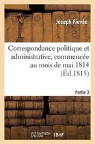 Correspondance Politique Et Administrative, Commencee Au Mois de Mai 1814. 3e Partie