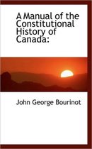 A Manual of the Constitutional History of Canada