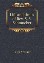 Life and times of Rev. S. S. Schmucker