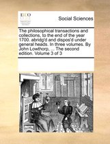 The philosophical transactions and collections, to the end of the year 1700. abridg'd and dispos'd under general heads. In three volumes. By John Lowthorp, ... The second edition. Volume 3 of 3
