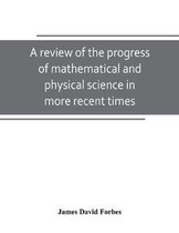 A review of the progress of mathematical and physical science in more recent times