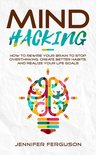Mind Hacking: How to Rewire Your Brain to Stop Overthinking, Create Better Habits and Realize Your Life Goals