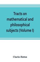 Tracts on mathematical and philosophical subjects, comprising among numerous important articles, the theory of bridges, with several plans of recent improvement; also the results o