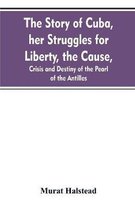 The story of Cuba, her struggles for liberty, the cause, crisis and destiny of the pearl of the Antilles