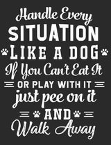 Handle Every Situation Like a Dog If You Can't Eat It or Play with It Just Pee on It and Walk Away