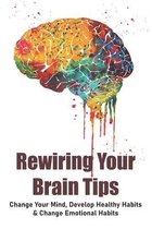 Rewiring Your Brain Tips: Change Your Mind, Develop Healthy Habits & Change Emotional Habits