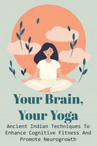 Your Brain, Your Yoga: Ancient Indian Techniques To Enhance Cognitive Fitness And Promote Neurogrowth