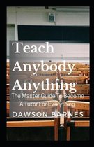 Teach Anybody Anything: The Master Guide To Become A Tutor For Everything