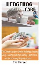 Hedgehog Care: The Complete guide to Owning Hedgehogs; Feeding, Caring, Housing, Handling, Grooming, Health needs and tips to trainin
