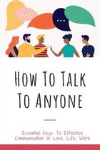 How To Talk To Anyone: Essential Keys To Effective Communication In Love, Life, Work