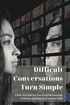 Difficult Conversations Turn Simple: A How-To Guide For Practicing The Empathic Listening, Speaking, And Dialogue Skills
