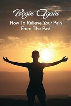 Begin Again: How To Relieve Your Pain From The Past
