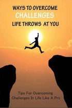 Ways To Overcome Challenges Life Throws At You: Tips For Overcoming Challenges In Life Like A Pro