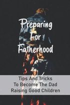 Preparing For Fatherhood: Tips And Tricks To Become The Dad Raising Good Children