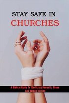 Stay Safe In Churches: A Biblical Guide To Identifying Domestic Abuse And Helping Victims