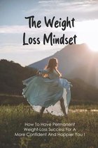 The Weight Loss Mindset: How To Have Permanent Weight-Loss Success For A More Confident And Happier You!