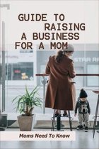 Guide to Raising A Business For A Mom: Moms Need To Know