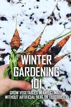 Winter Gardening 101: Grow Vegetables In Any Climate Without Artificial Heat Or Electricity