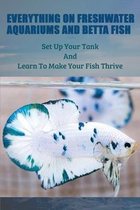 Everything On Freshwater Aquariums & Betta Fish: Set Up Your Tank & Learn To Make Your Fish Thrive