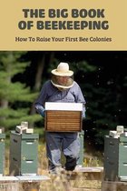 The Big Book Of Beekeeping: How To Raise Your First Bee Colonies