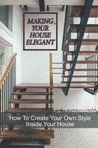 Making Your House Elegant: How To Create Your Own Style Inside Your House