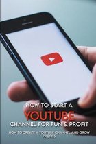 How To Start A YouTube Channel For Fun & Profit: How To Create A YouTube Channel And Grow Profits