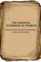 The Essential Guidebook Of Probate: A Step-By-Step Guide For Executors, Heirs, And Families