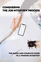 Conquering The Job Interview Process: The Quick And Complete Guide To A Winning Interview