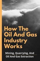 How The Oil And Gas Industry Works: Mining, Quarrying, And Oil And Gas Extraction