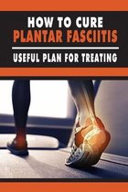 How to Cure Plantar Fasciitis: Useful Plan For Treating