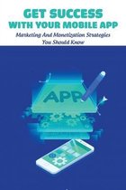 Get Success With Your Mobile App: Marketing And Monetization Strategies You Should Know