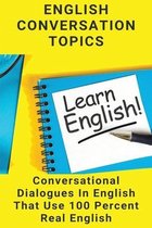 English Conversation Topics: Conversational Dialogues In English That Use 100 Percent Real English
