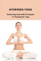 Ayurveda Yoga: Embracing Ayurvedic Principals In Therapeutic Yoga