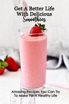 Get A Better Life With Delicious Smoothies: Amazing Recipes You Can Try To Make For A Healthy Life