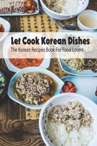 Let Cook Korean Dishes: The Korean Recipes Book For Food Lovers