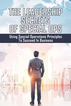 The Leadership Secrets Of Special Ops: Using Special Operations Principles To Succeed In Business