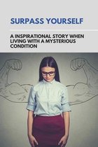 Surpass Yourself: A Inspirational Story When Living With A Mysterious Condition